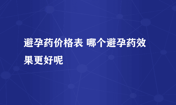 避孕药价格表 哪个避孕药效果更好呢