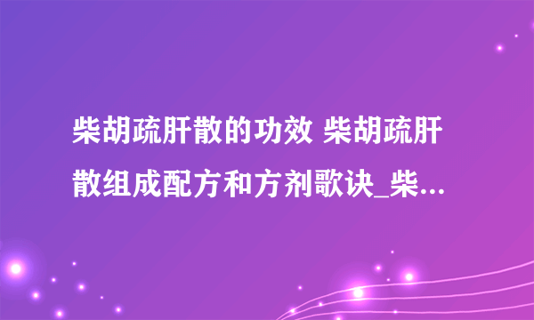 柴胡疏肝散的功效 柴胡疏肝散组成配方和方剂歌诀_柴胡疏肝散有什么功效_了解柴胡疏肝散的用法用量_柴胡疏肝散的宜忌人群有哪些