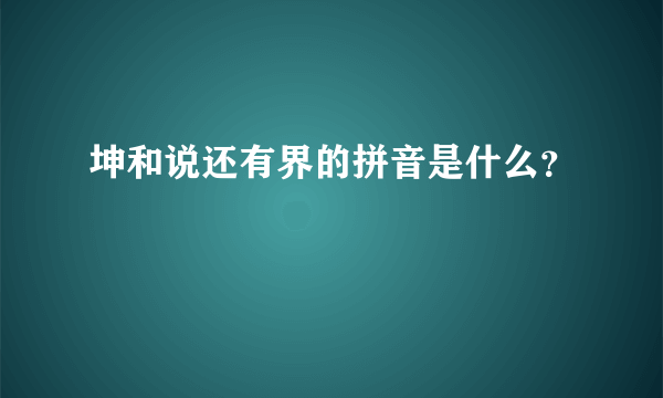 坤和说还有界的拼音是什么？