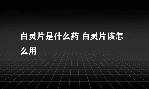 白灵片是什么药 白灵片该怎么用