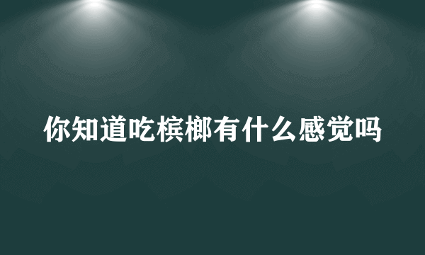 你知道吃槟榔有什么感觉吗