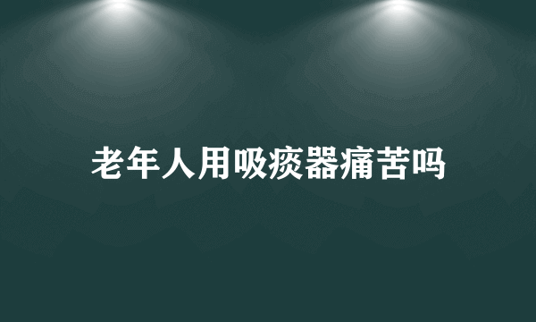 老年人用吸痰器痛苦吗