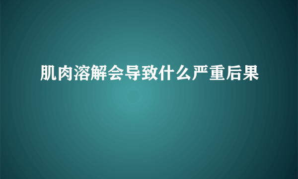 肌肉溶解会导致什么严重后果