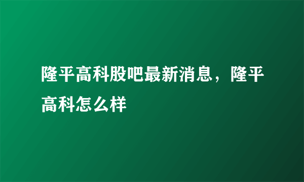 隆平高科股吧最新消息，隆平高科怎么样