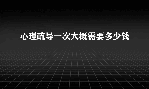 心理疏导一次大概需要多少钱