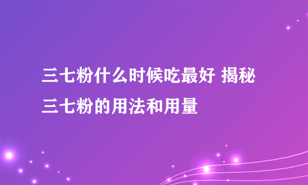 三七粉什么时候吃最好 揭秘三七粉的用法和用量