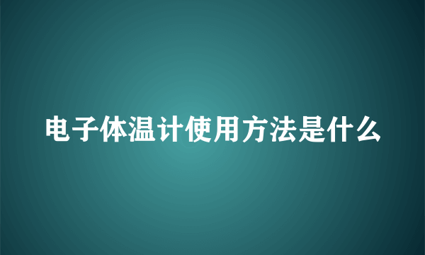 电子体温计使用方法是什么