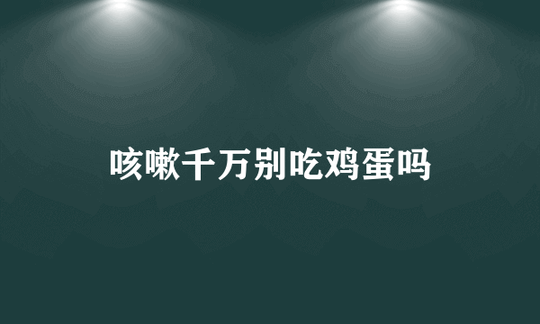 咳嗽千万别吃鸡蛋吗