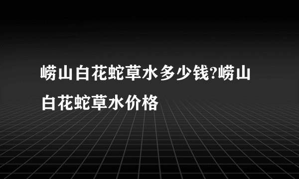 崂山白花蛇草水多少钱?崂山白花蛇草水价格