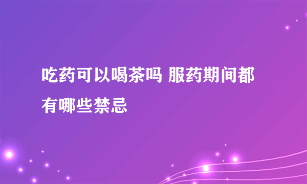 吃药可以喝茶吗 服药期间都有哪些禁忌