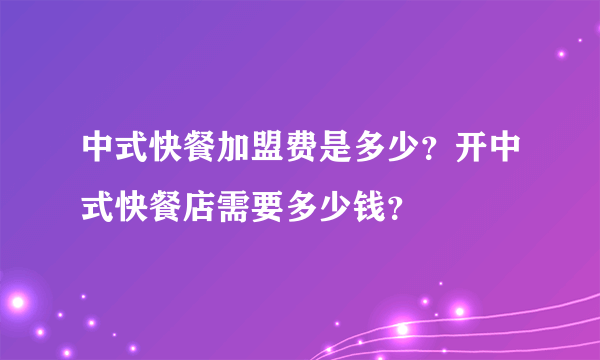 中式快餐加盟费是多少？开中式快餐店需要多少钱？