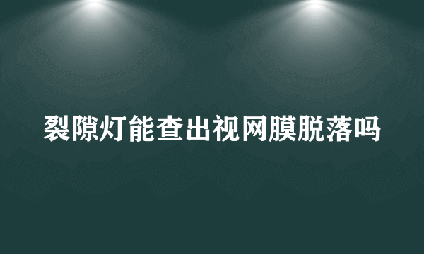 裂隙灯能查出视网膜脱落吗