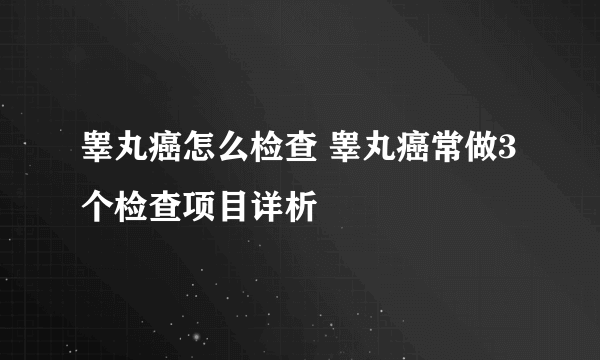 睾丸癌怎么检查 睾丸癌常做3个检查项目详析