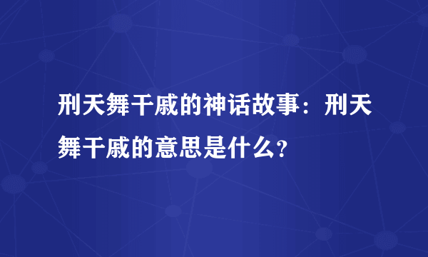 刑天舞干戚的神话故事：刑天舞干戚的意思是什么？