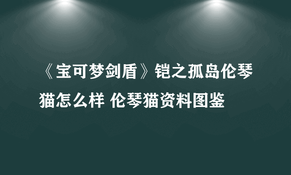 《宝可梦剑盾》铠之孤岛伦琴猫怎么样 伦琴猫资料图鉴