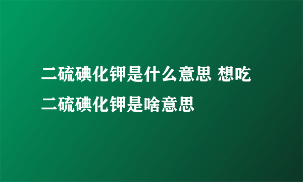 二硫碘化钾是什么意思 想吃二硫碘化钾是啥意思