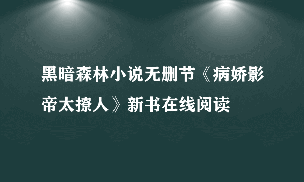 黑暗森林小说无删节《病娇影帝太撩人》新书在线阅读