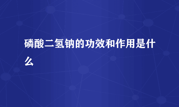 磷酸二氢钠的功效和作用是什么