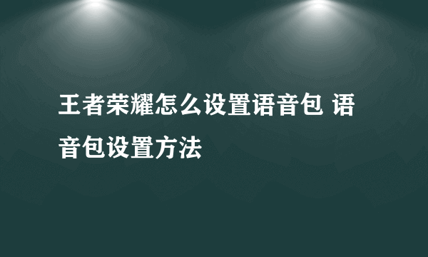 王者荣耀怎么设置语音包 语音包设置方法