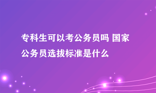 专科生可以考公务员吗 国家公务员选拔标准是什么