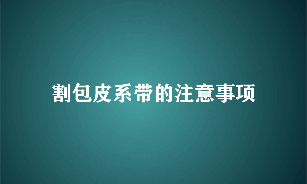 割包皮系带的注意事项