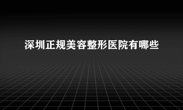 深圳正规美容整形医院有哪些