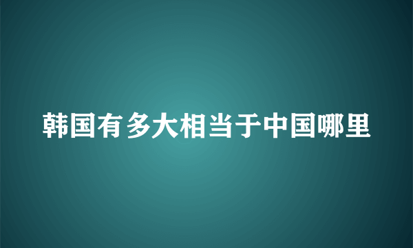 韩国有多大相当于中国哪里