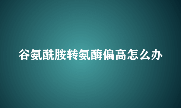 谷氨酰胺转氨酶偏高怎么办