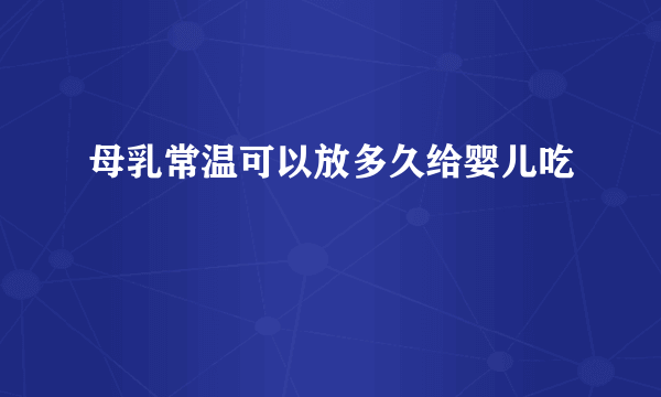 母乳常温可以放多久给婴儿吃