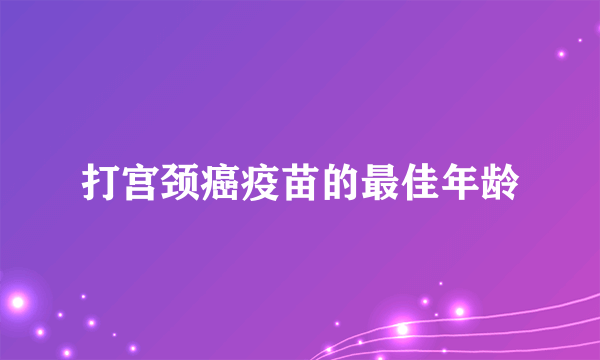 打宫颈癌疫苗的最佳年龄