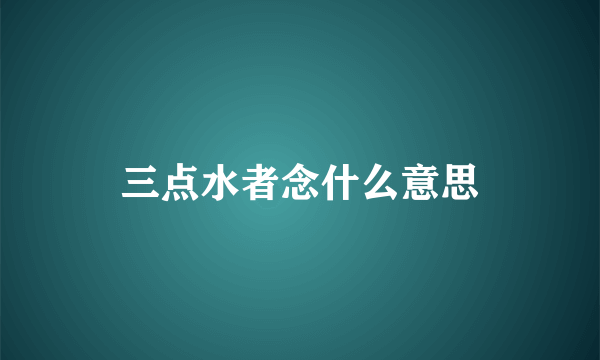 三点水者念什么意思