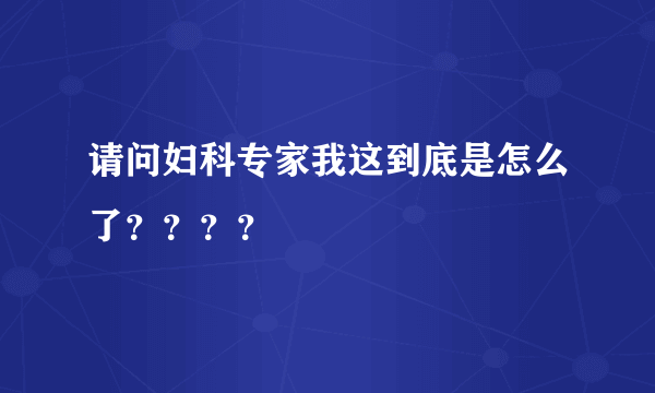 请问妇科专家我这到底是怎么了？？？？