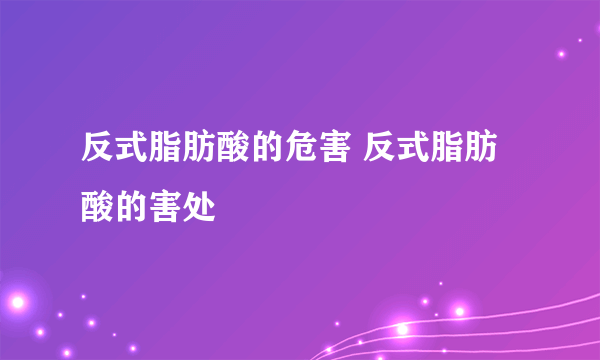 反式脂肪酸的危害 反式脂肪酸的害处