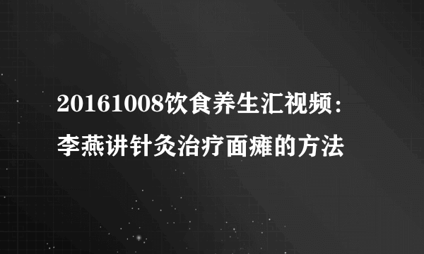 20161008饮食养生汇视频：李燕讲针灸治疗面瘫的方法