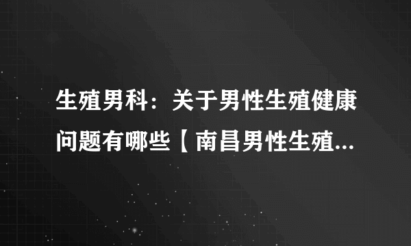 生殖男科：关于男性生殖健康问题有哪些【南昌男性生殖医院解答】