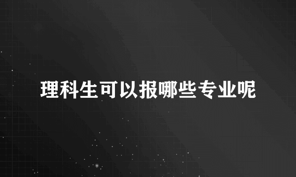 理科生可以报哪些专业呢