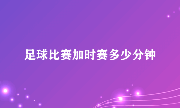 足球比赛加时赛多少分钟