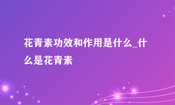 花青素功效和作用是什么_什么是花青素