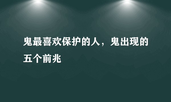 鬼最喜欢保护的人，鬼出现的五个前兆