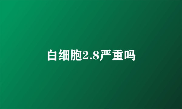 白细胞2.8严重吗