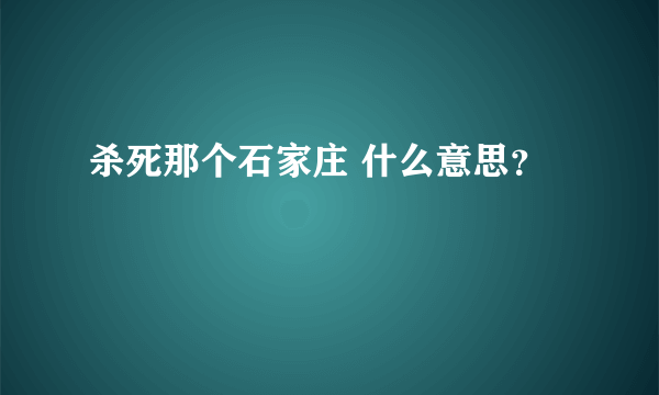 杀死那个石家庄 什么意思？