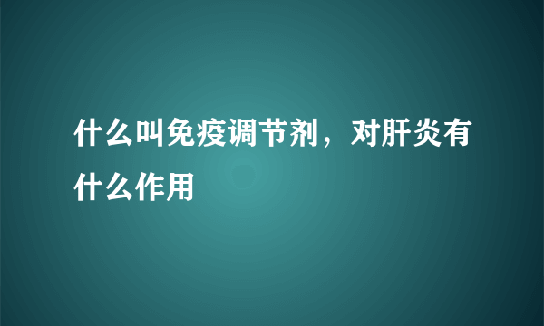 什么叫免疫调节剂，对肝炎有什么作用