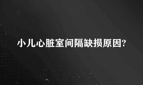 小儿心脏室间隔缺损原因?