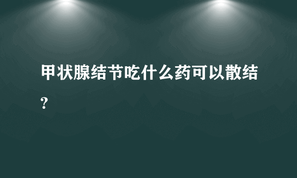 甲状腺结节吃什么药可以散结？