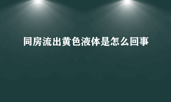 同房流出黄色液体是怎么回事