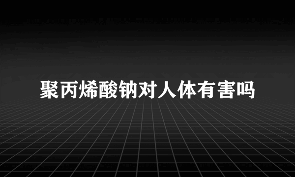 聚丙烯酸钠对人体有害吗