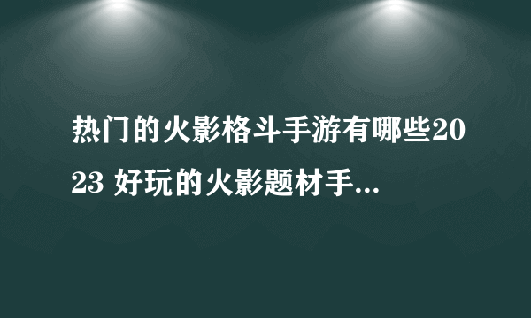 热门的火影格斗手游有哪些2023 好玩的火影题材手游排行榜