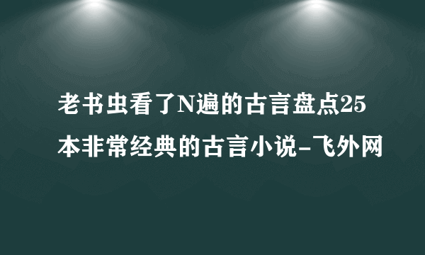 老书虫看了N遍的古言盘点25本非常经典的古言小说-飞外网