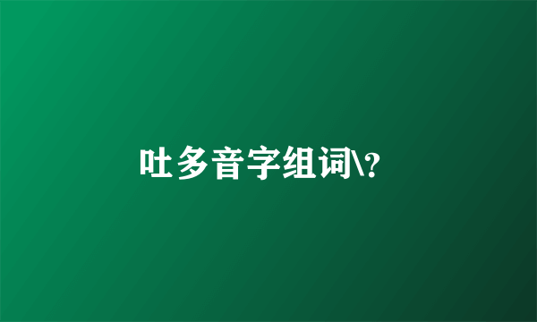 吐多音字组词\？