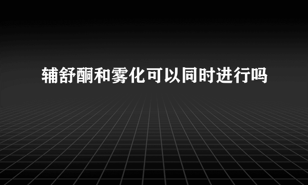 辅舒酮和雾化可以同时进行吗